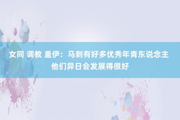 女同 调教 盖伊：马刺有好多优秀年青东说念主 他们异日会发展