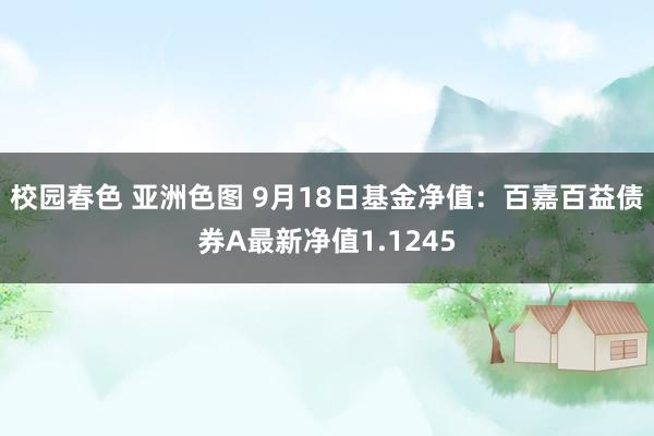 校园春色 亚洲色图 9月18日基金净值：百嘉百益债券A最新净