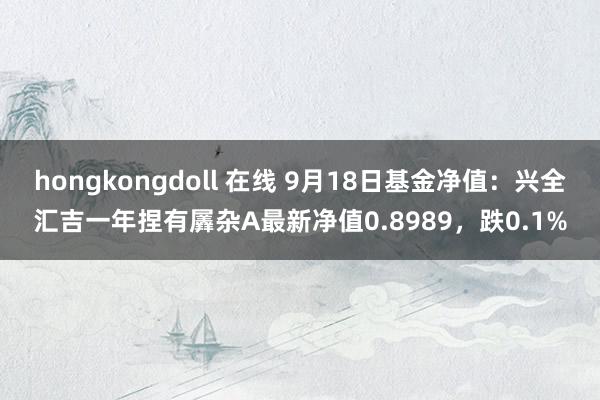 hongkongdoll 在线 9月18日基金净值：兴全汇吉