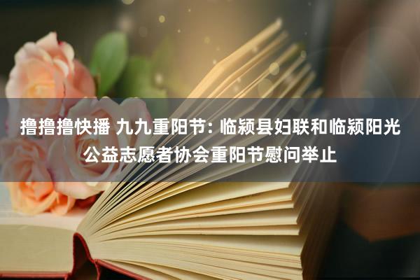 撸撸撸快播 九九重阳节: 临颍县妇联和临颍阳光公益志愿者协会重阳节慰问举止