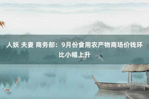 人妖 夫妻 商务部：9月份食用农产物商场价钱环比小幅上升