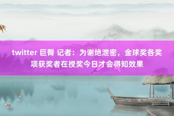 twitter 巨臀 记者：为谢绝泄密，金球奖各奖项获奖者在授奖今日才会得知效果