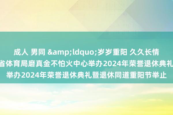 成人 男同 &ldquo;岁岁重阳 久久长情&rdquo;，江苏省体育局磨真金不怕火中心举办2024年荣誉退休典礼暨退休同道重阳节举止