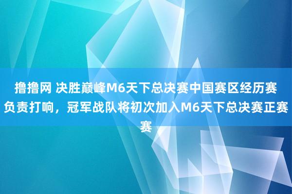 撸撸网 决胜巅峰M6天下总决赛中国赛区经历赛负责打响，冠军战队将初次加入M6天下总决赛正赛