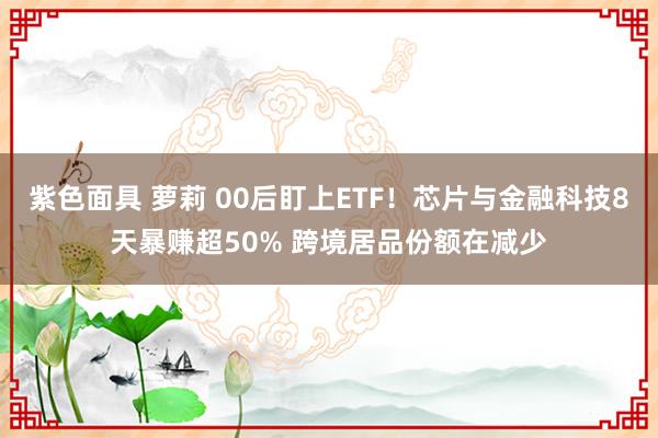 紫色面具 萝莉 00后盯上ETF！芯片与金融科技8天暴赚超50% 跨境居品份额在减少