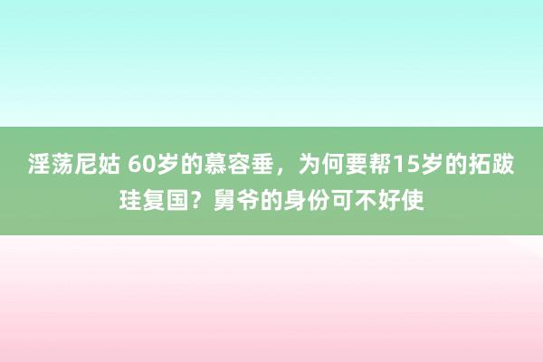 淫荡尼姑 60岁的慕容垂，为何要帮15岁的拓跋珪复国？舅爷的身份可不好使