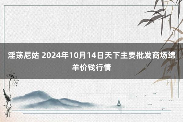 淫荡尼姑 2024年10月14日天下主要批发商场绵羊价钱行情