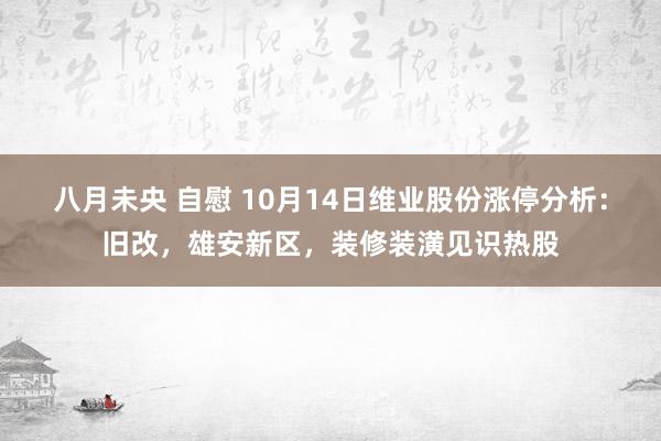 八月未央 自慰 10月14日维业股份涨停分析：旧改，雄安新区，装修装潢见识热股