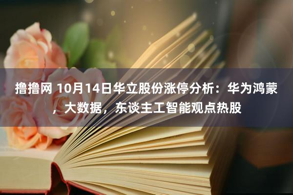 撸撸网 10月14日华立股份涨停分析：华为鸿蒙，大数据，东谈主工智能观点热股