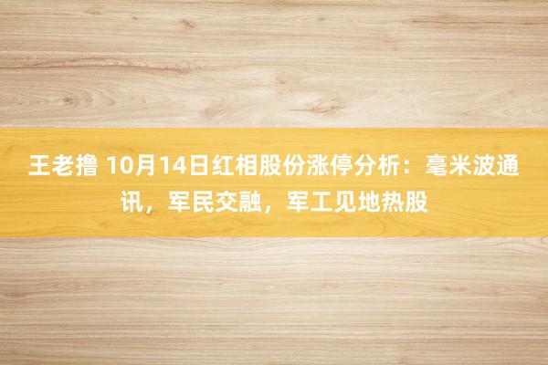 王老撸 10月14日红相股份涨停分析：毫米波通讯，军民交融，军工见地热股