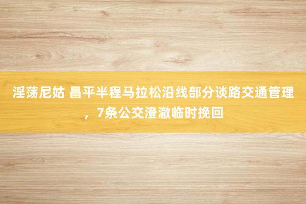 淫荡尼姑 昌平半程马拉松沿线部分谈路交通管理，7条公交澄澈临时挽回