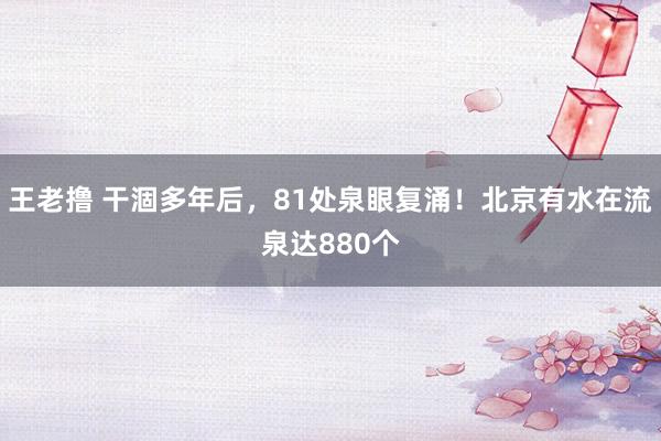 王老撸 干涸多年后，81处泉眼复涌！北京有水在流泉达880个