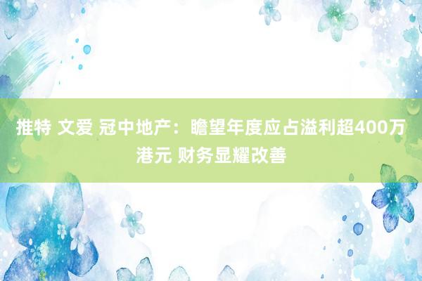 推特 文爱 冠中地产：瞻望年度应占溢利超400万港元 财务显耀改善