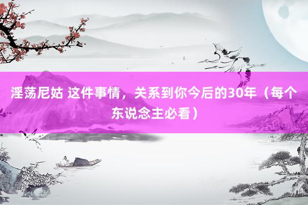 淫荡尼姑 这件事情，关系到你今后的30年（每个东说念主必看）