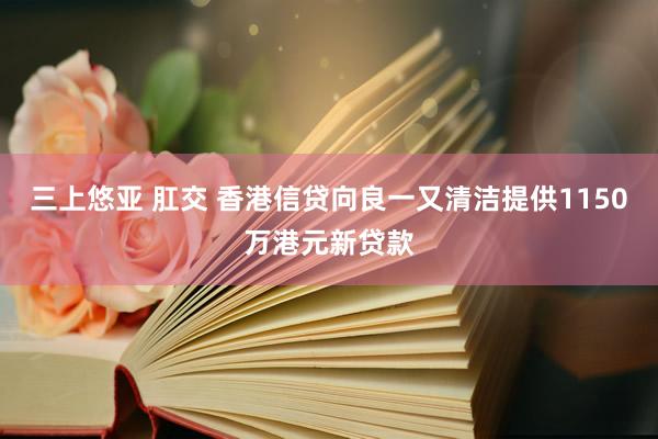 三上悠亚 肛交 香港信贷向良一又清洁提供1150万港元新贷款