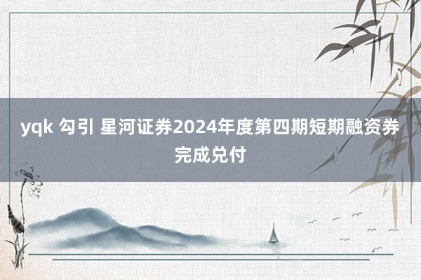 yqk 勾引 星河证券2024年度第四期短期融资券完成兑付