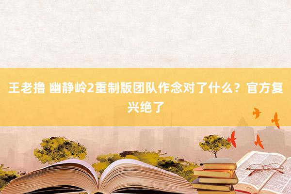 王老撸 幽静岭2重制版团队作念对了什么？官方复兴绝了