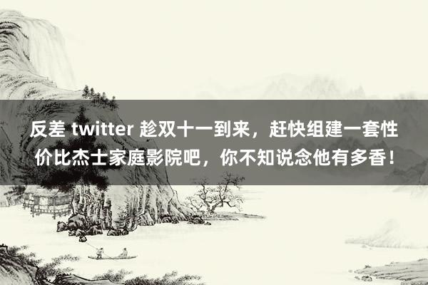 反差 twitter 趁双十一到来，赶快组建一套性价比杰士家庭影院吧，你不知说念他有多香！