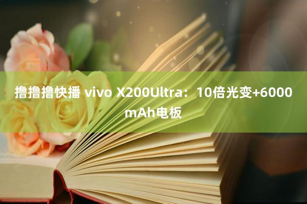 撸撸撸快播 vivo X200Ultra：10倍光变+6000mAh电板