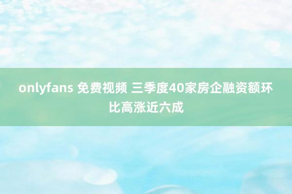 onlyfans 免费视频 三季度40家房企融资额环比高涨近六成