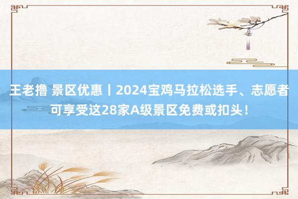 王老撸 景区优惠丨2024宝鸡马拉松选手、志愿者可享受这28家A级景区免费或扣头！