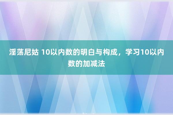 淫荡尼姑 10以内数的明白与构成，学习10以内数的加减法