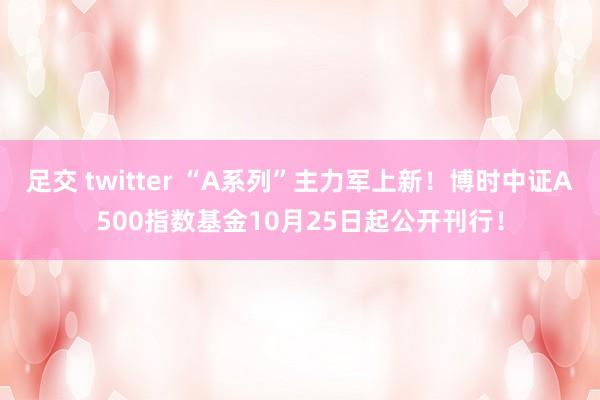 足交 twitter “A系列”主力军上新！博时中证A500指数基金10月25日起公开刊行！