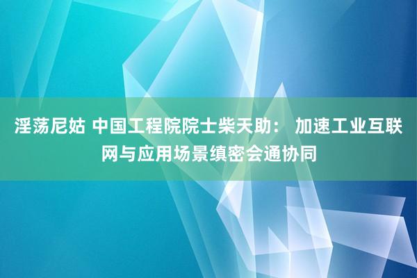 淫荡尼姑 中国工程院院士柴天助： 加速工业互联网与应用场景缜密会通协同