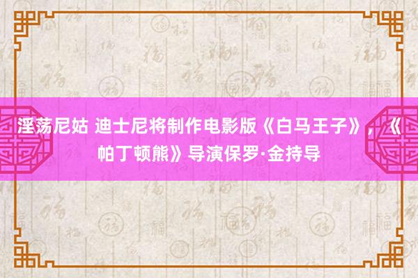 淫荡尼姑 迪士尼将制作电影版《白马王子》，《帕丁顿熊》导演保罗·金持导