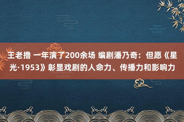 王老撸 一年演了200余场 编剧潘乃奇：但愿《星光·1953》彰显戏剧的人命力、传播力和影响力