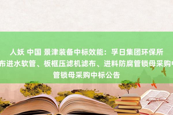 人妖 中国 景津装备中标效能：孚日集团环保所北区/洗布进水软管、板框压滤机滤布、进料防腐管锁母采购中标公告