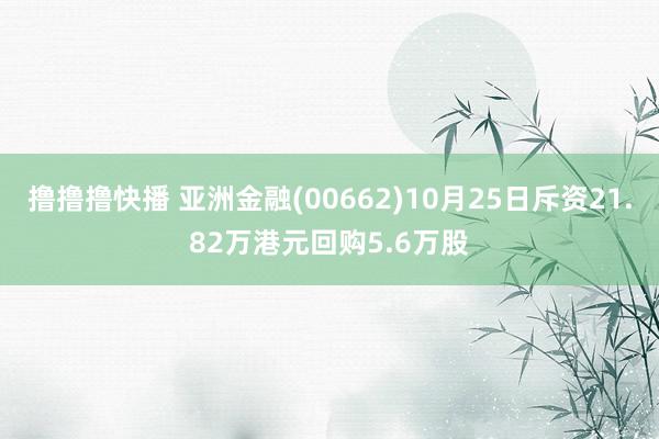 撸撸撸快播 亚洲金融(00662)10月25日斥资21.82万港元回购5.6万股