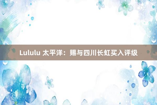 Lululu 太平洋：赐与四川长虹买入评级