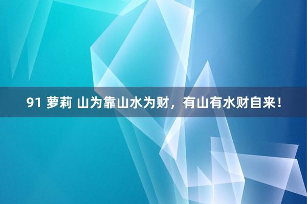 91 萝莉 山为靠山水为财，有山有水财自来！