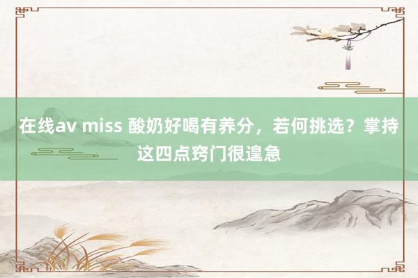 在线av miss 酸奶好喝有养分，若何挑选？掌持这四点窍门很遑急