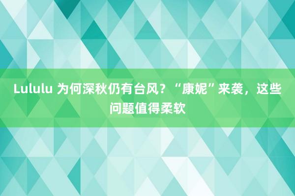 Lululu 为何深秋仍有台风？“康妮”来袭，这些问题值得柔软