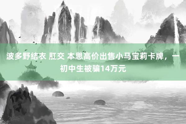 波多野结衣 肛交 本思高价出售小马宝莉卡牌，一初中生被骗14万元