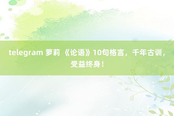 telegram 萝莉 《论语》10句格言，千年古训，受益终身！