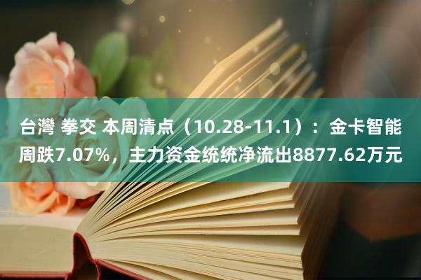 台灣 拳交 本周清点（10.28-11.1）：金卡智能周跌7.07%，主力资金统统净流出8877.62万元