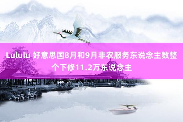 Lululu 好意思国8月和9月非农服务东说念主数整个下修11.2万东说念主