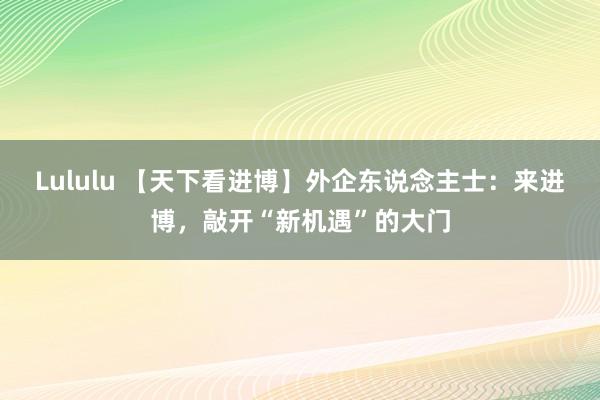 Lululu 【天下看进博】外企东说念主士：来进博，敲开“新机遇”的大门