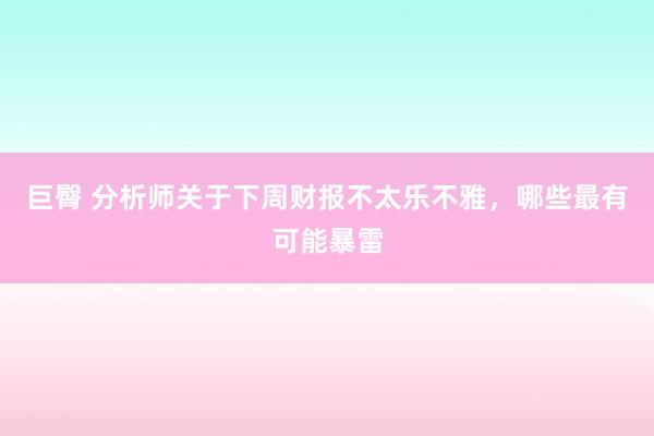 巨臀 分析师关于下周财报不太乐不雅，哪些最有可能暴雷