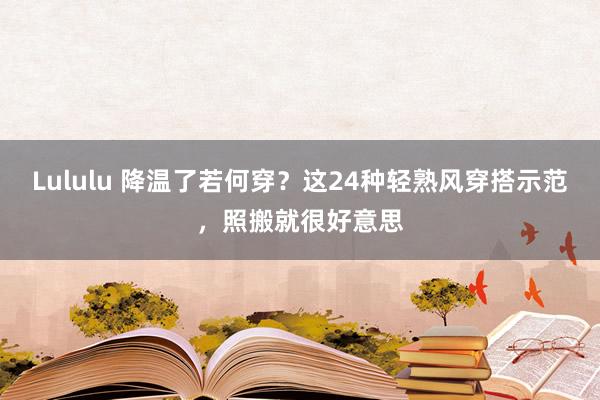 Lululu 降温了若何穿？这24种轻熟风穿搭示范，照搬就很好意思