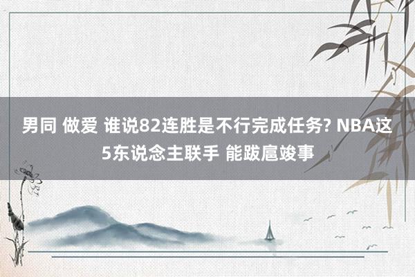 男同 做爱 谁说82连胜是不行完成任务? NBA这5东说念主联手 能跋扈竣事