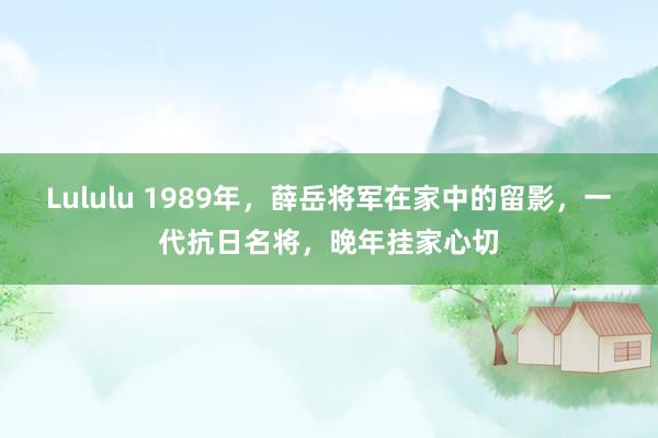 Lululu 1989年，薛岳将军在家中的留影，一代抗日名将，晚年挂家心切