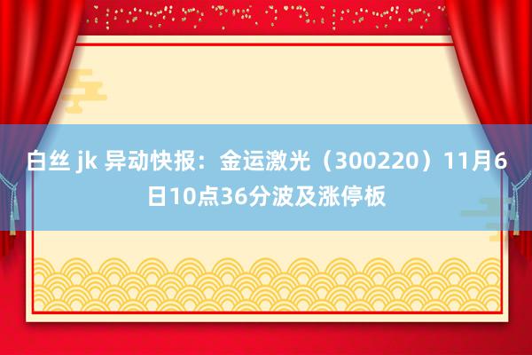 白丝 jk 异动快报：金运激光（300220）11月6日10点36分波及涨停板