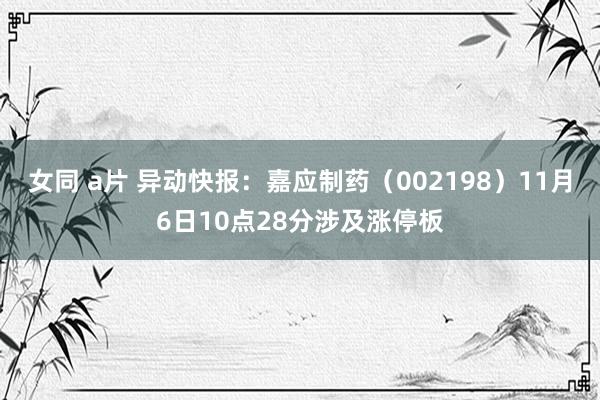 女同 a片 异动快报：嘉应制药（002198）11月6日10点28分涉及涨停板