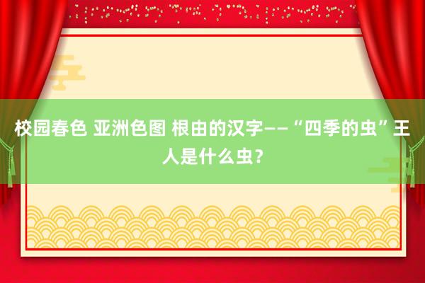 校园春色 亚洲色图 根由的汉字——“四季的虫”王人是什么虫？