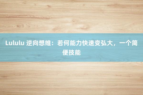 Lululu 逆向想维：若何能力快速变弘大，一个简便技能