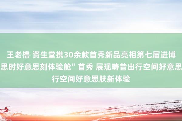 王老撸 资生堂携30余款首秀新品亮相第七届进博会 “好意思时好意思刻体验舱”首秀 展现畴昔出行空间好意思肤新体验